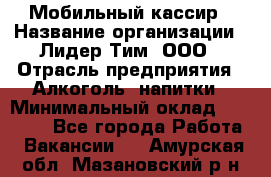 Мобильный кассир › Название организации ­ Лидер Тим, ООО › Отрасль предприятия ­ Алкоголь, напитки › Минимальный оклад ­ 38 000 - Все города Работа » Вакансии   . Амурская обл.,Мазановский р-н